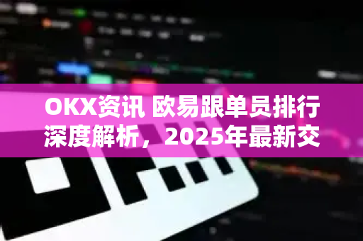 OKX资讯 欧易跟单员排行深度解析,2025年最新交易策略与收益指南 OKX资讯 欧易跟单员排行深度解析,2025年最新交易策略与收益指南