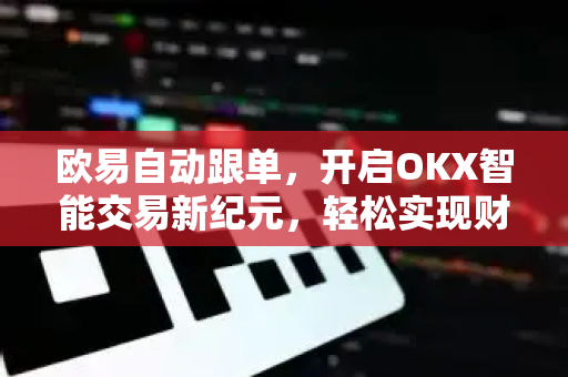 欧易自动跟单,开启OKX智能交易新纪元,轻松实现财富增值 欧易自动跟单,开启OKX智能交易新纪元,轻松实现财富增值