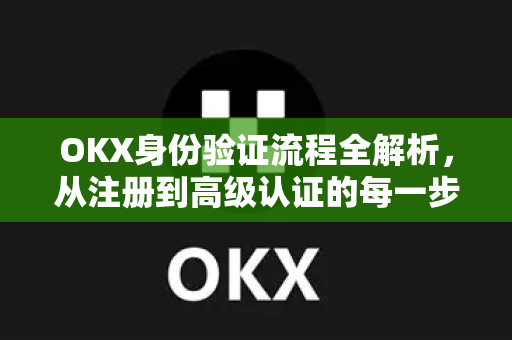 OKX身份验证流程全解析,从注册到高级认证的每一步 OKX身份验证流程全解析,从注册到高级认证的每一步