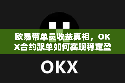 欧易带单员收益真相,OKX合约跟单如何实现稳定盈利? 欧易带单员收益真相,OKX合约跟单如何实现稳定盈利?
