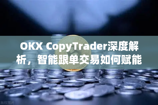 OKX CopyTrader深度解析,智能跟单交易如何赋能新手与老手? OKX CopyTrader深度解析,智能跟单交易如何赋能新手与老手?