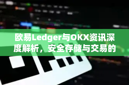 欧易Ledger与OKX资讯深度解析,安全存储与交易的全新范式 欧易Ledger与OKX资讯深度解析,安全存储与交易的全新范式