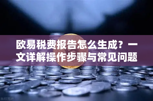 欧易税费报告怎么生成?一文详解操作步骤与常见问题 欧易税费报告怎么生成?一文详解操作步骤与常见问题