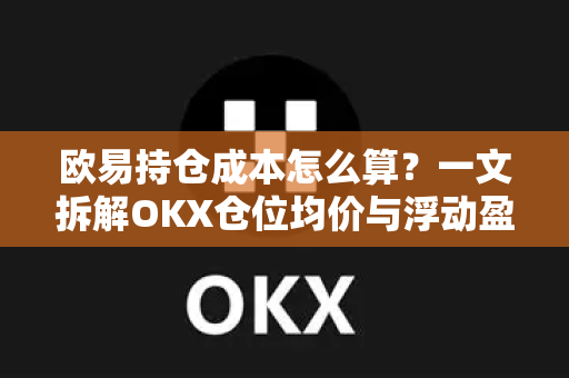 欧易持仓成本怎么算?一文拆解OKX仓位均价与浮动盈亏逻辑(附官网下载入口) 欧易持仓成本怎么算?一文拆解OKX仓位均价与浮动盈亏逻辑(附官网下载入口)