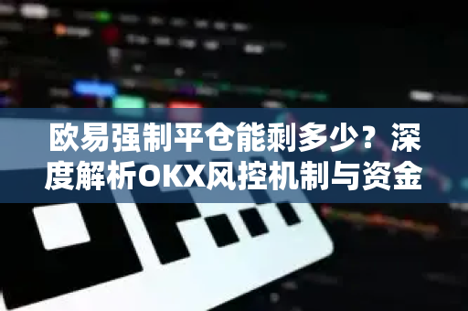 欧易强制平仓能剩多少?深度解析OKX风控机制与资金安全策略 欧易强制平仓能剩多少?深度解析OKX风控机制与资金安全策略