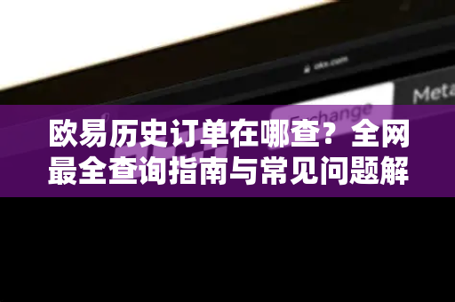 欧易历史订单在哪查?全网最全查询指南与常见问题解答 欧易历史订单在哪查?全网最全查询指南与常见问题解答