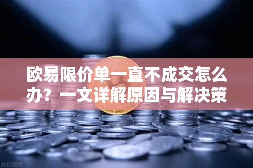 欧易限价单一直不成交怎么办?一文详解原因与解决策略 欧易限价单一直不成交怎么办?一文详解原因与解决策略