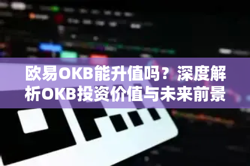 欧易OKB能升值吗?深度解析OKB投资价值与未来前景 欧易OKB能升值吗?深度解析OKB投资价值与未来前景