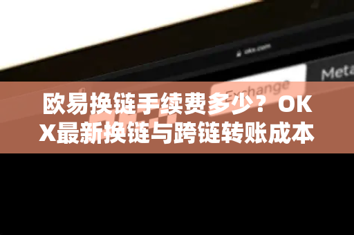 欧易换链手续费多少?OKX最新换链与跨链转账成本全解析 欧易换链手续费多少?OKX最新换链与跨链转账成本全解析