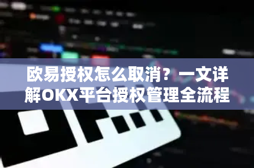 欧易授权怎么取消?一文详解OKX平台授权管理全流程 欧易授权怎么取消?一文详解OKX平台授权管理全流程