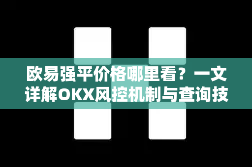 欧易强平价格哪里看?一文详解OKX风控机制与查询技巧 欧易强平价格哪里看?一文详解OKX风控机制与查询技巧