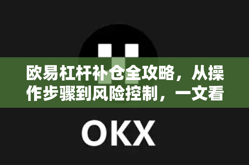 欧易杠杆补仓全攻略，从操作步骤到风险控制，一文看懂