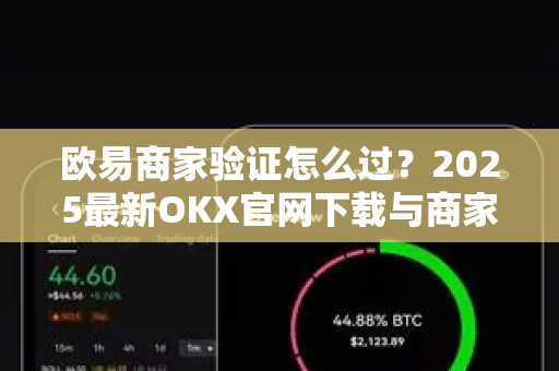 欧易商家验证怎么过?2025最新OKX官网下载与商家认证全攻略 欧易商家验证怎么过?2025最新OKX官网下载与商家认证全攻略