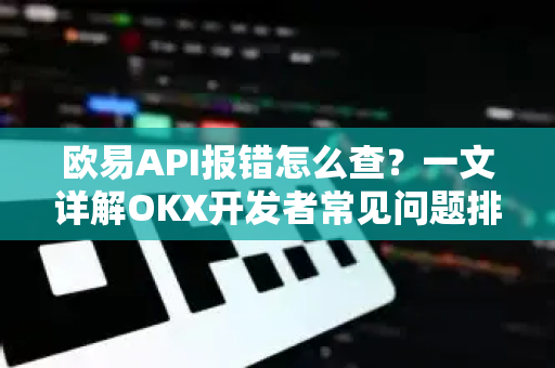 欧易API报错怎么查?一文详解OKX开发者常见问题排查指南 欧易API报错怎么查?一文详解OKX开发者常见问题排查指南