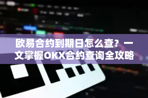 欧易合约到期日怎么查?一文掌握OKX合约查询全攻略 欧易合约到期日怎么查?一文掌握OKX合约查询全攻略