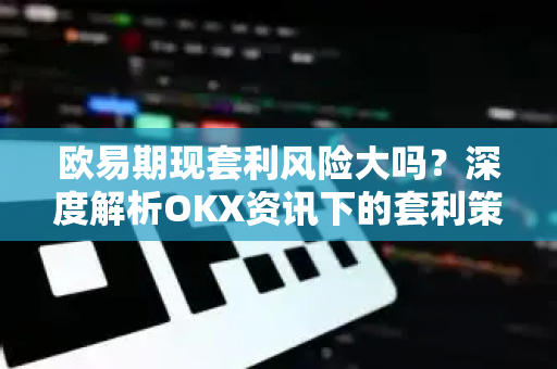 欧易期现套利风险大吗?深度解析OKX资讯下的套利策略与风险控制 欧易期现套利风险大吗?深度解析OKX资讯下的套利策略与风险控制