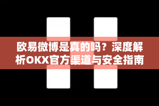 欧易微博是真的吗?深度解析OKX官方渠道与安全指南 欧易微博是真的吗?深度解析OKX官方渠道与安全指南