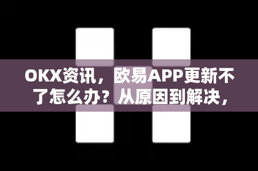 OKX资讯，欧易APP更新不了怎么办？从原因到解决，一文读懂