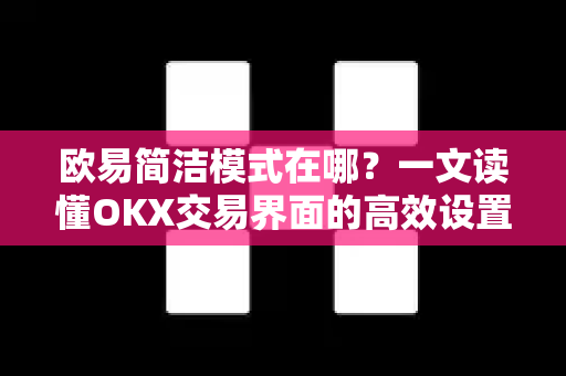 欧易简洁模式在哪？一文读懂OKX交易界面的高效设置与操作指南