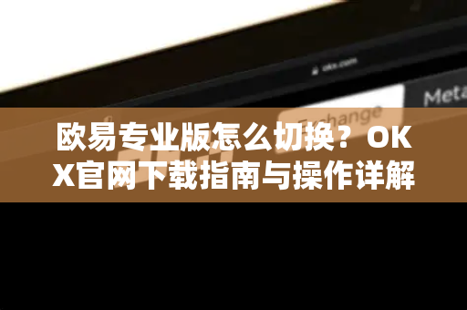 欧易专业版怎么切换?OKX官网下载指南与操作详解 欧易专业版怎么切换?OKX官网下载指南与操作详解