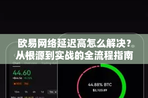 欧易网络延迟高怎么解决?从根源到实战的全流程指南 欧易网络延迟高怎么解决?从根源到实战的全流程指南