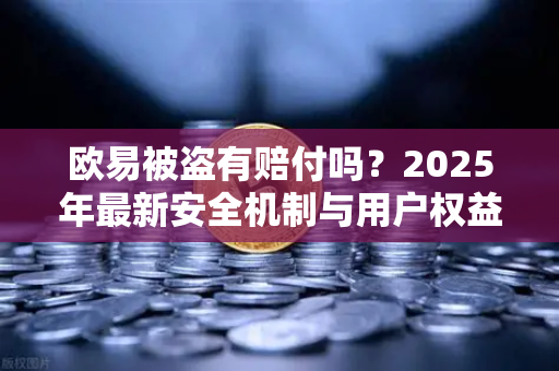 欧易被盗有赔付吗?2025年最新安全机制与用户权益保障全解析 欧易被盗有赔付吗?2025年最新安全机制与用户权益保障全解析