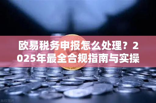 欧易税务申报怎么处理?2025年最全合规指南与实操问答 欧易税务申报怎么处理?2025年最全合规指南与实操问答