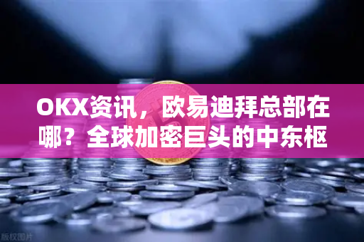 OKX资讯,欧易迪拜总部在哪?全球加密巨头的中东枢纽揭秘 OKX资讯,欧易迪拜总部在哪?全球加密巨头的中东枢纽揭秘