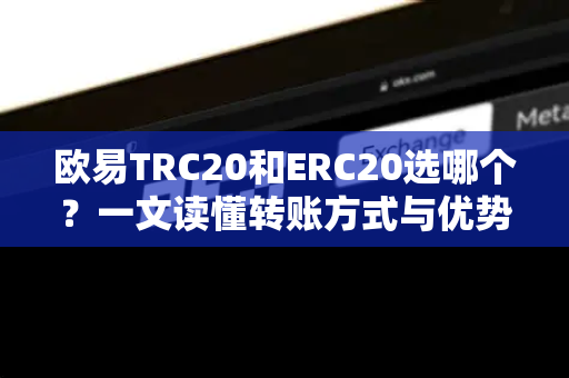 欧易TRC20和ERC20选哪个?一文读懂转账方式与优势 欧易TRC20和ERC20选哪个?一文读懂转账方式与优势