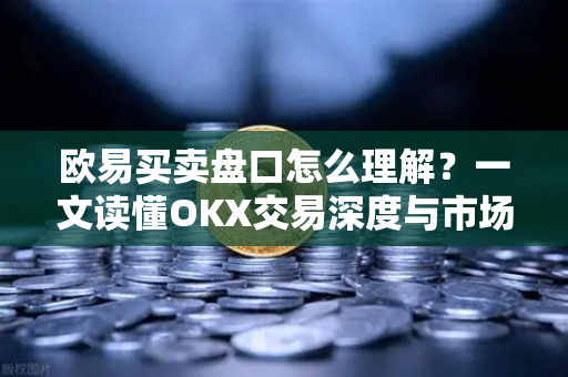 欧易买卖盘口怎么理解?一文读懂OKX交易深度与市场逻辑 欧易买卖盘口怎么理解?一文读懂OKX交易深度与市场逻辑