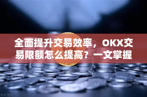 全面提升交易效率，OKX交易限额怎么提高？一文掌握核心方法