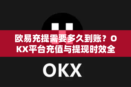 欧易充提需要多久到账?OKX平台充值与提现时效全解析 欧易充提需要多久到账?OKX平台充值与提现时效全解析