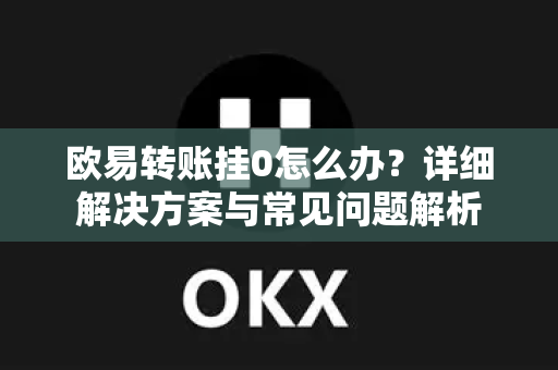欧易转账挂0怎么办?详细解决方案与常见问题解析 欧易转账挂0怎么办?详细解决方案与常见问题解析