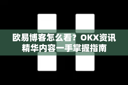 欧易博客怎么看?OKX资讯精华内容一手掌握指南 欧易博客怎么看?OKX资讯精华内容一手掌握指南