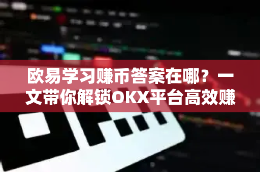欧易学习赚币答案在哪？一文带你解锁OKX平台高效赚币全攻略