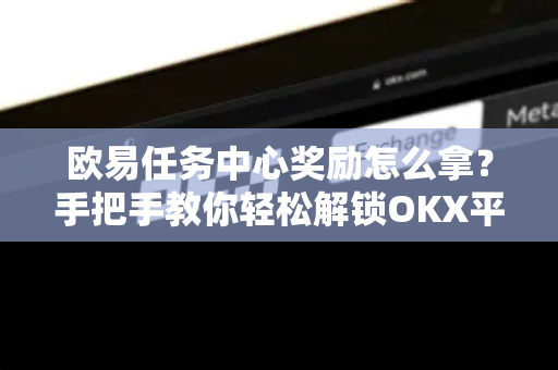 欧易任务中心奖励怎么拿？手把手教你轻松解锁OKX平台福利