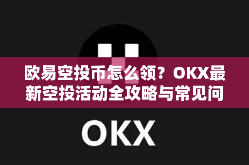 欧易空投币怎么领？OKX最新空投活动全攻略与常见问题解答