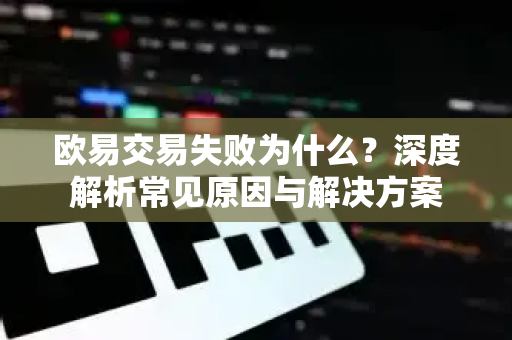 欧易交易失败为什么?深度解析常见原因与解决方案 欧易交易失败为什么?深度解析常见原因与解决方案