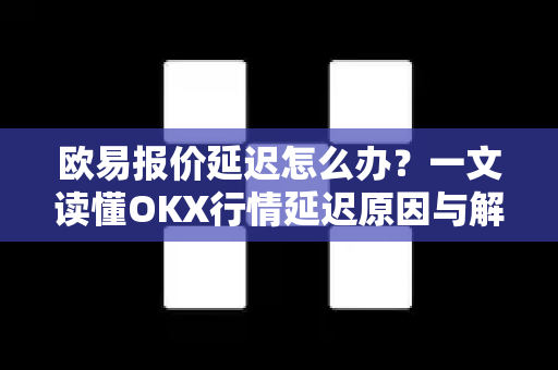 欧易报价延迟怎么办?一文读懂OKX行情延迟原因与解决方案 欧易报价延迟怎么办?一文读懂OKX行情延迟原因与解决方案