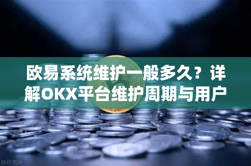 欧易系统维护一般多久?详解OKX平台维护周期与用户应对策略 欧易系统维护一般多久?详解OKX平台维护周期与用户应对策略
