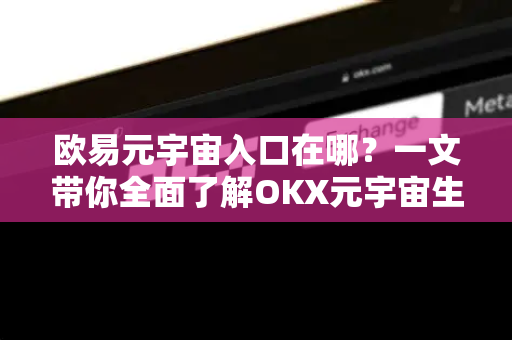 欧易元宇宙入口在哪?一文带你全面了解OKX元宇宙生态与访问路径 欧易元宇宙入口在哪?一文带你全面了解OKX元宇宙生态与访问路径