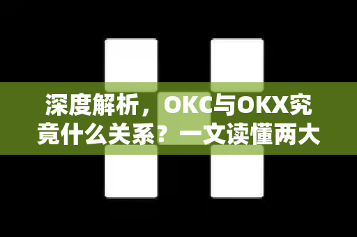深度解析,OKC与OKX究竟什么关系?一文读懂两大平台的核心差异与关联 深度解析,OKC与OKX究竟什么关系?一文读懂两大平台的核心差异与关联