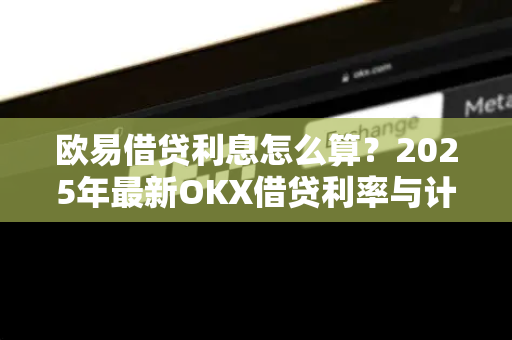 欧易借贷利息怎么算?2025年最新OKX借贷利率与计息规则全解析 欧易借贷利息怎么算?2025年最新OKX借贷利率与计息规则全解析