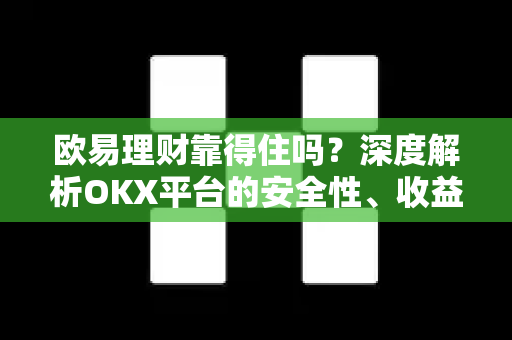 欧易理财靠得住吗?深度解析OKX平台的安全性、收益与风险 欧易理财靠得住吗?深度解析OKX平台的安全性、收益与风险