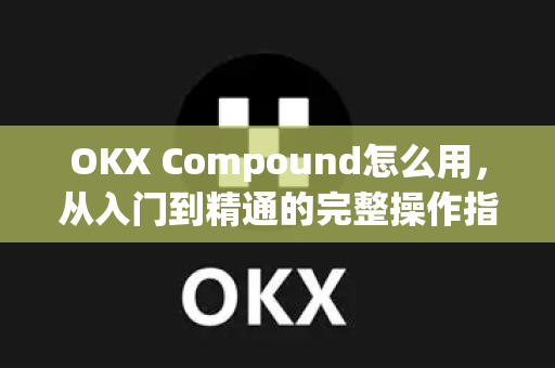 OKX Compound怎么用,从入门到精通的完整操作指南(2025最新版) OKX Compound怎么用,从入门到精通的完整操作指南(2025最新版)