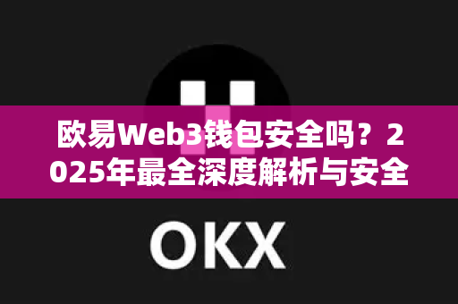 欧易Web3钱包安全吗?2025年最全深度解析与安全使用指南 欧易Web3钱包安全吗?2025年最全深度解析与安全使用指南