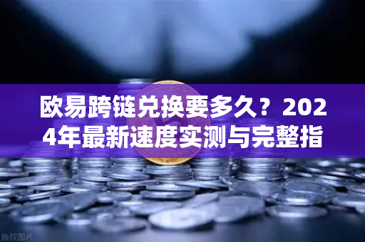 欧易跨链兑换要多久?2024年最新速度实测与完整指南 欧易跨链兑换要多久?2024年最新速度实测与完整指南