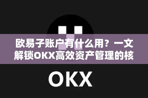 欧易子账户有什么用?一文解锁OKX高效资产管理的核心玩法 欧易子账户有什么用?一文解锁OKX高效资产管理的核心玩法