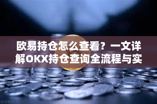 欧易持仓怎么查看?一文详解OKX持仓查询全流程与实用技巧 欧易持仓怎么查看?一文详解OKX持仓查询全流程与实用技巧