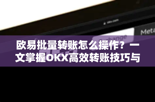 欧易批量转账怎么操作?一文掌握OKX高效转账技巧与实战问答 欧易批量转账怎么操作?一文掌握OKX高效转账技巧与实战问答
